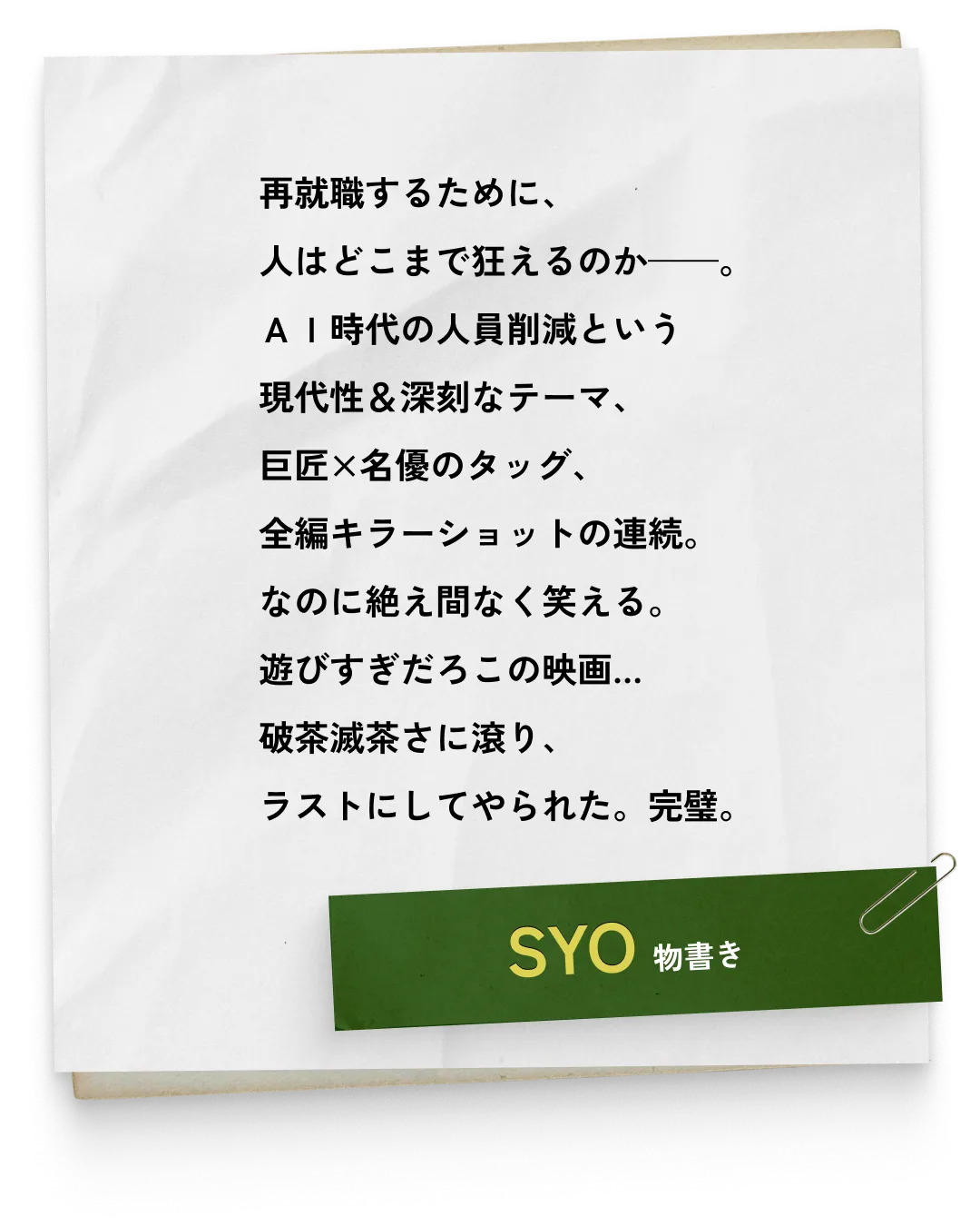 _SYO/物書き　再就職するために、人はどこまで狂えるのか——。ＡＩ時代の人員削減という現代性＆深刻なテーマ、巨匠×名優のタッグ、全編キラーショットの連続。なのに絶え間なく笑える。遊びすぎだろこの映画…破茶滅茶さに滾り、ラストにしてやられた。完璧。
